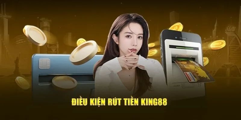 Yêu cầu cần thiết để có thể tiến hành rút tiền king88