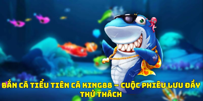 Bắn Cá Tiểu Tiên Cá King88 – Cuộc Phiêu Lưu Đầy Thử Thách