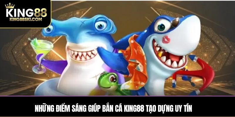 Những điểm sáng giúp Bắn Cá King88 tạo dựng uy tín