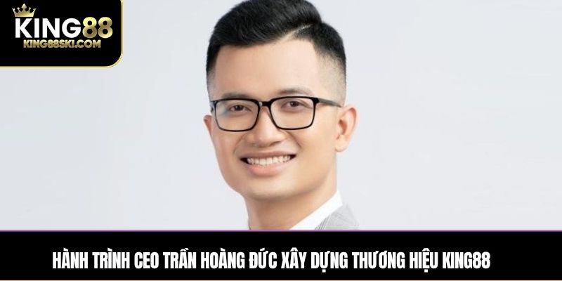 Hành Trình CEO Trần Hoàng Đức Xây Dựng Thương Hiệu King88