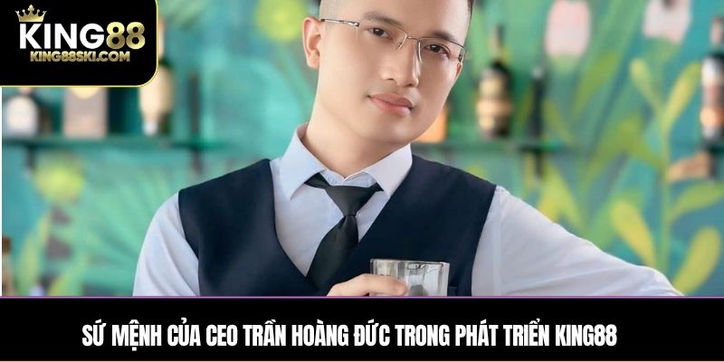 Sứ mệnh của CEO Trần Hoàng Đức trong phát triển KING88